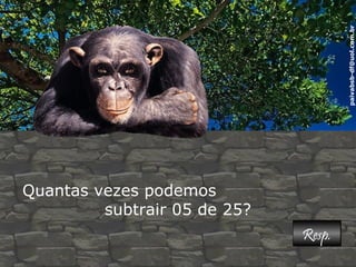 paivabsb-df@uol.com.br 
Quantas vezes podemos 
subtrair 05 de 25? 
RReesspp.. 
 