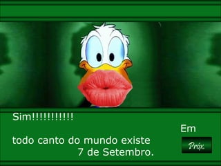 paivabsb-df@uol.com.br 
PPrróóxx.. 
Sim!!!!!!!!!!! 
Em 
todo canto do mundo existe 
7 de Setembro. 
 