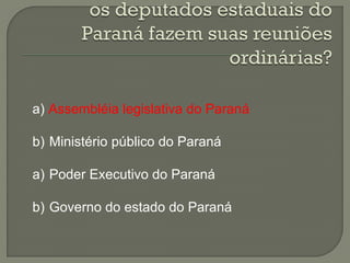 a) Assembléia legislativa do Paraná

b) Ministério público do Paraná

a) Poder Executivo do Paraná

b) Governo do estado do Paraná
 