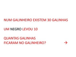 NUM GALINHEIRO EXISTEM 30 GALINHAS
UM NEGRO LEVOU 10
QUANTAS GALINHAS
FICARAM NO GALINHEIRO?



 