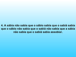 4. A sábia não sabia que o sábio sabia que o sabiá sabia que o sábio não sabia que o sabiá não sabia que a sábia não sabia que o sabiá sabia assobiar. 