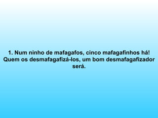 1. Num ninho de mafagafos, cinco mafagafinhos há! Quem os desmafagafizá-los, um bom desmafagafizador será. 
