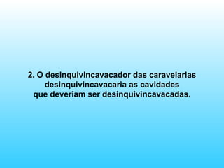 2. O desinquivincavacador das caravelarias desinquivincavacaria as cavidades que deveriam ser desinquivincavacadas. 
