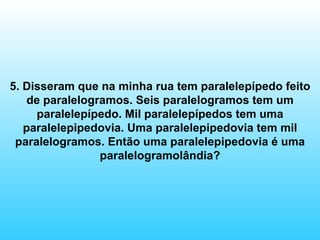 5. Disseram que na minha rua tem paralelepípedo feito de paralelogramos. Seis paralelogramos tem um paralelepípedo. Mil paralelepípedos tem uma paralelepipedovia. Uma paralelepipedovia tem mil paralelogramos. Então uma paralelepipedovia é uma paralelogramolândia? 
