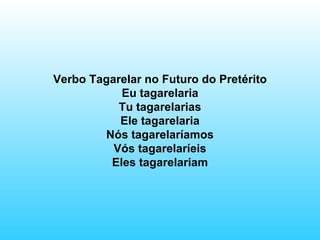 Verbo Tagarelar no Futuro do Pretérito Eu tagarelaria Tu tagarelarias Ele tagarelaria Nós tagarelaríamos Vós tagarelaríeis Eles tagarelariam 