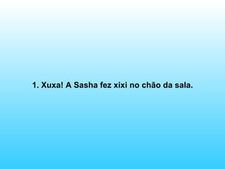 1. Xuxa! A Sasha fez xixi no chão da sala. 