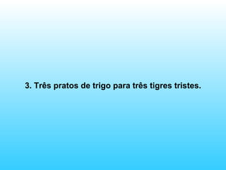 3. Três pratos de trigo para três tigres tristes. 