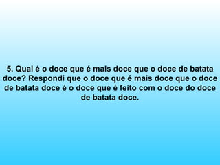 5. Qual é o doce que é mais doce que o doce de batata doce? Respondi que o doce que é mais doce que o doce de batata doce é o doce que é feito com o doce do doce de batata doce. 