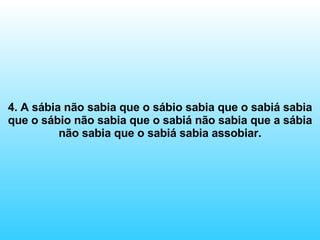 4. A sábia não sabia que o sábio sabia que o sabiá sabia que o sábio não sabia que o sabiá não sabia que a sábia não sabia que o sabiá sabia assobiar. 