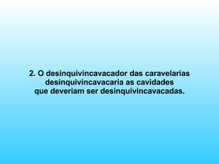 2. O desinquivincavacador das caravelarias desinquivincavacaria as cavidades que deveriam ser desinquivincavacadas. 
