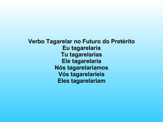 Verbo Tagarelar no Futuro do Pretérito Eu tagarelaria Tu tagarelarias Ele tagarelaria Nós tagarelaríamos Vós tagarelaríeis Eles tagarelariam 