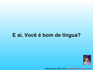E aí, Você é bom de língua? + Mensagens em PPS no site  www.janelaparaomar.hpg.ig.com.br 