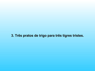 3. Três pratos de trigo para três tigres tristes. 