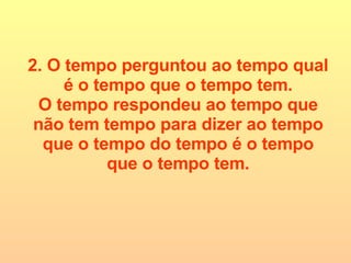 2. O tempo perguntou ao tempo qual é o tempo que o tempo tem. O tempo respondeu ao tempo que não tem tempo para dizer ao tempo que o tempo do tempo é o tempo que o tempo tem. 