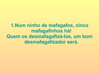 Num ninho de mafagafos, cinco mafagafinhos há! Quem os desmafagafizá-los, um bom desmafagafizador será. 