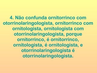 4. Não confunda ornitorrinco com otorrinolaringologista, ornitorrinco com ornitologista, ornitologista com otorrinolaringologista, porque ornitorrinco, é ornitorrinco, ornitologista, é ornitologista, e otorrinolaringologista é otorrinolaringologista. 