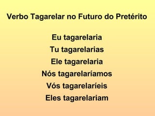 Verbo Tagarelar no Futuro do Pretérito Eu tagarelaria Tu tagarelarias Ele tagarelaria Nós tagarelaríamos Vós tagarelaríeis Eles tagarelariam 