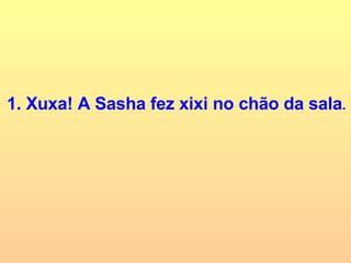 1. Xuxa! A Sasha fez xixi no chão da sala . 