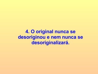 4. O original nunca se desoriginou e nem nunca se desoriginalizará. 