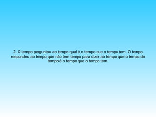 2. O tempo perguntou ao tempo qual é o tempo que o tempo tem. O tempo
respondeu ao tempo que não tem tempo para dizer ao tempo que o tempo do
tempo é o tempo que o tempo tem.

 