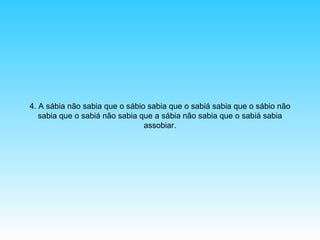4. A sábia não sabia que o sábio sabia que o sabiá sabia que o sábio não
sabia que o sabiá não sabia que a sábia não sabia que o sabiá sabia
assobiar.

 