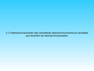 2. O desinquivincavacador das caravelarias desinquivincavacaria as cavidades
que deveriam ser desinquivincavacadas.

 