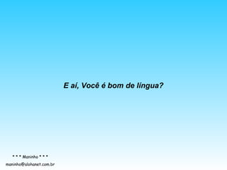 E aí, Você é bom de língua?

* * * Maninho * * *
maninho@alohanet.com.br

 