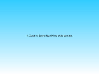 1. Xuxa! A Sasha fez xixi no chão da sala.

 