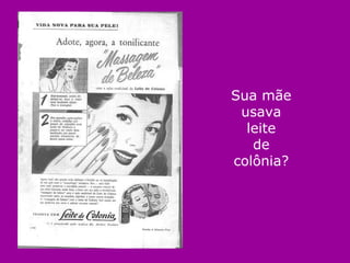 Sua mãe usava leite de colônia? 