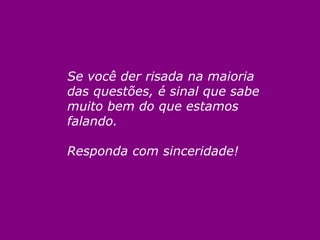 Se você der risada na maioria
das questões, é sinal que sabe
muito bem do que estamos
falando.

Responda com sinceridade!
 