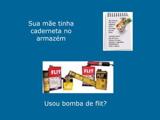 Sua mãe tinha
 caderneta no
   armazém




    Usou bomba de flit?
 