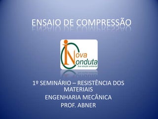 ENSAIO DE COMPRESSÃO




1º SEMINÁRIO – RESISTÊNCIA DOS
          MATERIAIS
     ENGENHARIA MECÂNICA
         PROF. ABNER
 