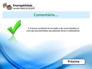 5. A busca constante de inovação e de novos desafios é
uma das peculiaridades das pessoas ativas e realizadoras.
Comentário...
Próxima
 