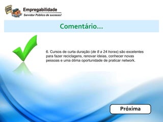 6. Cursos de curta duração (de 8 a 24 horas) são excelentes
para fazer reciclagens, renovar ideias, conhecer novas
pessoas e uma ótima oportunidade de praticar network.
Comentário...
Próxima
 