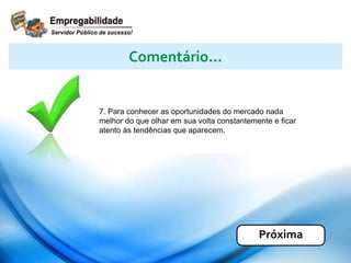 7. Para conhecer as oportunidades do mercado nada
melhor do que olhar em sua volta constantemente e ficar
atento às tendências que aparecem.
Comentário...
Próxima
 