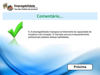 9. A empregabilidade impregna-se fortemente da capacidade de
iniciativa e de inovação. O mercado procura incessantemente
profissionais dotados dessas habilidades.
Comentário...
Próxima
 