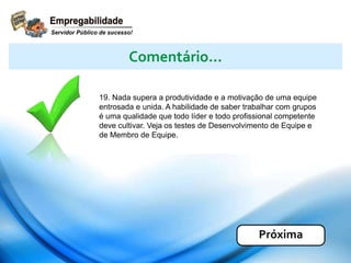 19. Nada supera a produtividade e a motivação de uma equipe
entrosada e unida. A habilidade de saber trabalhar com grupos
é uma qualidade que todo líder e todo profissional competente
deve cultivar. Veja os testes de Desenvolvimento de Equipe e
de Membro de Equipe.
Comentário...
Próxima
 