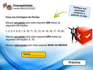Próxima
TOTAL __________
Faça sua Contagem de Pontos
Marque um ponto para cada resposta SIM dadas às
seguintes afirmações:
1, 2, 3, 4, 5, 6, 7, 9, 10, 11, 12, 13, 14, 15, 16, 17, 19, 20.
Marque um ponto para cada resposta NÃO dadas às
seguintes afirmações: 8, 18.
Marque meio ponto para cada resposta MAIS OU MENOS.
 