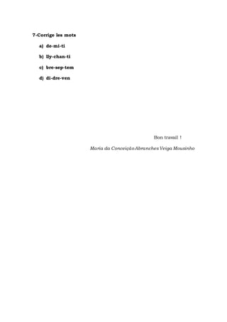 7-Corrige les mots 
a) de-mi-ti 
b) lly-chan-ti 
c) bre-sep-tem 
d) di-dre-ven 
Bon travail ! 
Maria da Conceição Abranches Veiga Mousinho 
