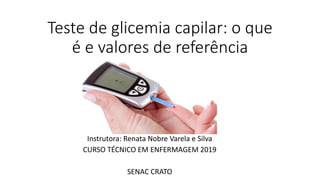 Teste de glicemia capilar: o que
é e valores de referência
Instrutora: Renata Nobre Varela e Silva
CURSO TÉCNICO EM ENFERMAGEM 2019
SENAC CRATO
 
