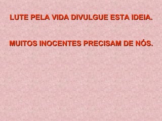 LUTE PELA VIDA DIVULGUE ESTA IDEIA. MUITOS INOCENTES PRECISAM DE NÓS. 