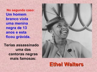 Terias assassinado uma das cantoras negras mais famosas: No segundo caso:   Um homem branco viola uma menina negra de 13 anos e esta ficou grávida.   Ethel Walters 