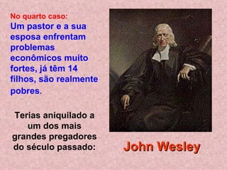 Terias aniquilado a um dos mais grandes pregadores do século passado: No quarto caso:   Um pastor e a sua esposa enfrentam problemas econômicos muito fortes, já têm 14 filhos, são realmente pobres .   John Wesley 