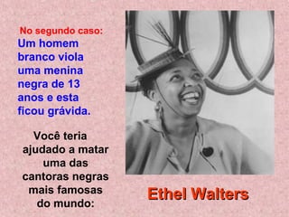 Você teria
ajudado a matar
uma das
cantoras negras
mais famosas
do mundo:
No segundo caso:
Um homem
branco viola
uma menina
negra de 13
anos e esta
ficou grávida.
Ethel WaltersEthel Walters
 