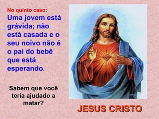 No quinto caso:
Uma jovem está
grávida; não
está casada e o
seu noivo não é
o pai do bebê
que está
esperando.

Sabem que você
 teria ajudado a
      matar?
                   JESUS CRISTO
 