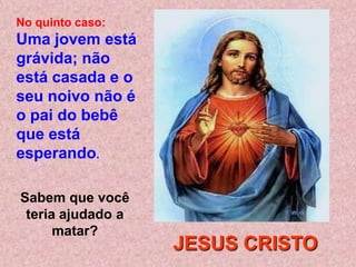 No quinto caso:
Uma jovem está
grávida; não
está casada e o
seu noivo não é
o pai do bebê
que está
esperando.

Sabem que você
 teria ajudado a
      matar?
                   JESUS CRISTO
 