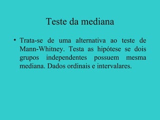 Teste da mediana
• Trata-se de uma alternativa ao teste de
Mann-Whitney. Testa as hipótese se dois
grupos independentes possuem mesma
mediana. Dados ordinais e intervalares.
 