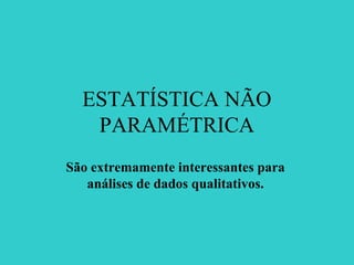 ESTATÍSTICA NÃO
PARAMÉTRICA
São extremamente interessantes para
análises de dados qualitativos.
 
