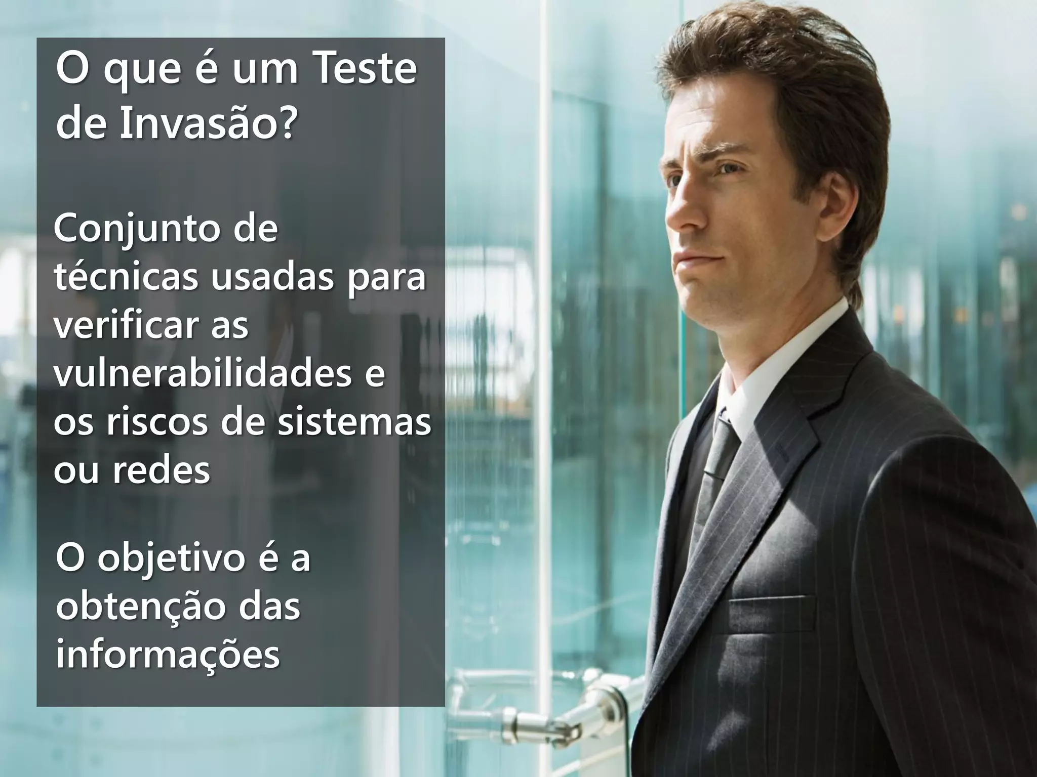 O que é um Teste
de Invasão?
Conjunto de
técnicas usadas para
verificar as
vulnerabilidades e
os riscos de sistemas
ou redes
O objetivo é a
obtenção das
informações

 