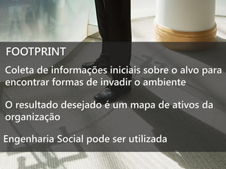 FOOTPRINT
Coleta de informações iniciais sobre o alvo para
encontrar formas de invadir o ambiente
O resultado desejado é um mapa de ativos da
organização
Engenharia Social pode ser utilizada

 